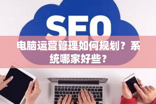 电脑运营管理如何规划？系统哪家好些？