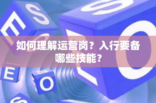 如何理解运营岗？入行要备哪些技能？