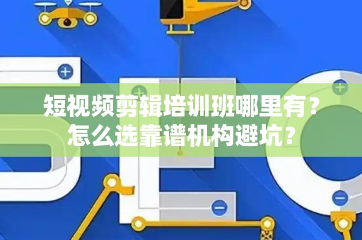 短视频剪辑培训班哪里有？怎么选靠谱机构避坑？