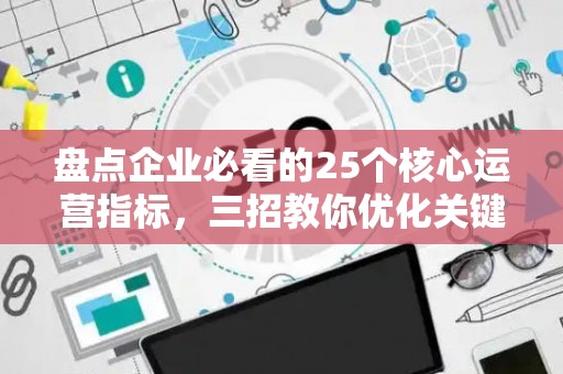 盘点企业必看的25个核心运营指标，三招教你优化关键数据