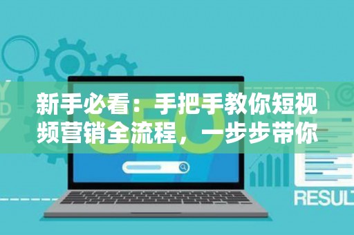 新手必看：手把手教你短视频营销全流程，一步步带你引爆流量