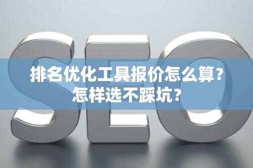 排名优化工具报价怎么算？怎样选不踩坑？