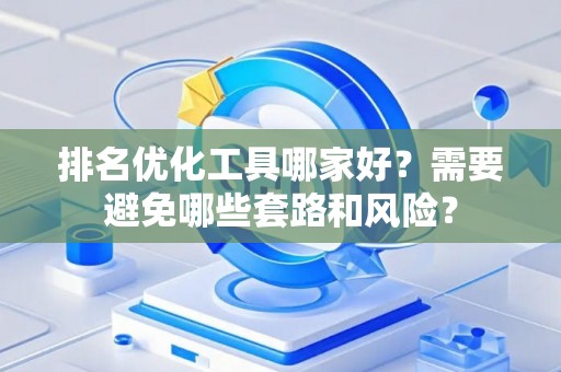 排名优化工具哪家好？需要避免哪些套路和风险？