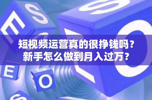 短视频运营真的很挣钱吗？新手怎么做到月入过万？