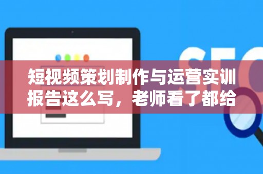 短视频策划制作与运营实训报告这么写，老师看了都给高分！
