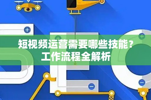 短视频运营需要哪些技能？工作流程全解析