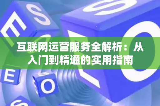 互联网运营服务全解析：从入门到精通的实用指南