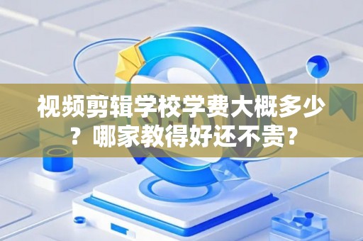 视频剪辑学校学费大概多少？哪家教得好还不贵？