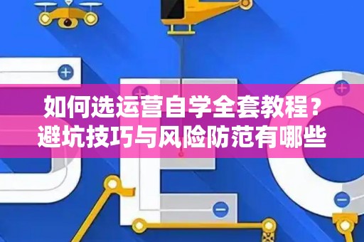 如何选运营自学全套教程？避坑技巧与风险防范有哪些？