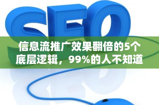 信息流推广效果翻倍的5个底层逻辑，99%的人不知道