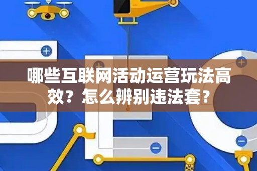 哪些互联网活动运营玩法高效？怎么辨别违法套？