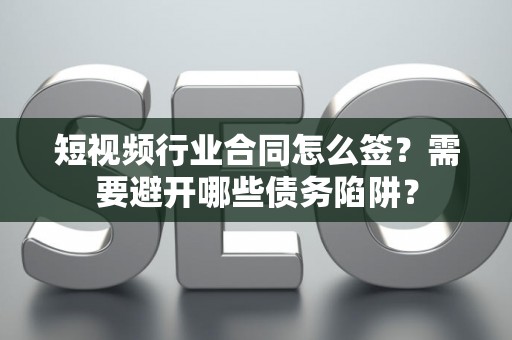 短视频行业合同怎么签？需要避开哪些债务陷阱？