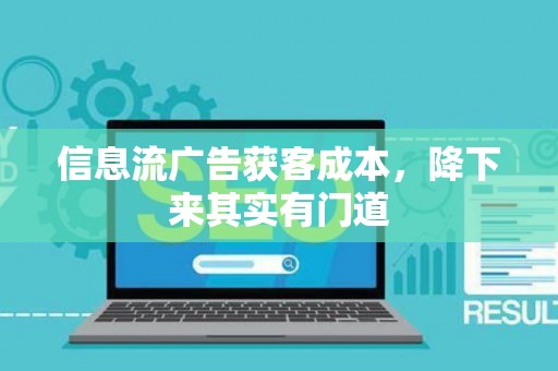 信息流广告获客成本，降下来其实有门道