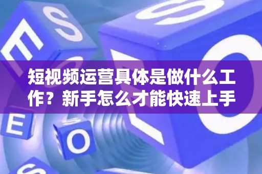 短视频运营具体是做什么工作？新手怎么才能快速上手？