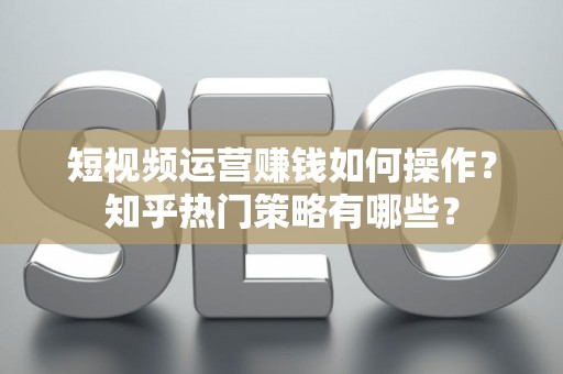 短视频运营赚钱如何操作？知乎热门策略有哪些？