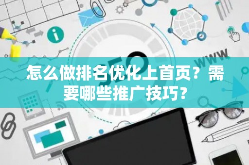 怎么做排名优化上首页？需要哪些推广技巧？