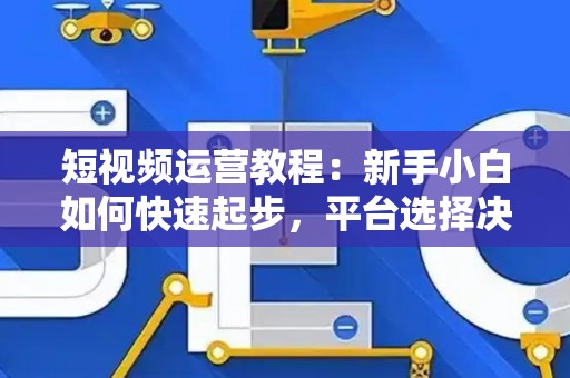 短视频运营教程：新手小白如何快速起步，平台选择决定变现速度