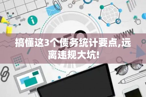 搞懂这3个债务统计要点,远离违规大坑!