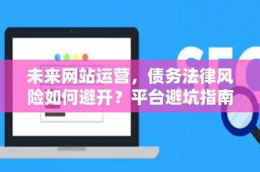 未来网站运营，债务法律风险如何避开？平台避坑指南来了