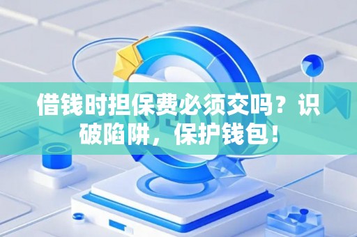 借钱时担保费必须交吗？识破陷阱，保护钱包！