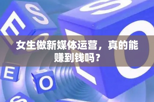 女生做新媒体运营，真的能赚到钱吗？
