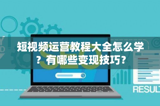 短视频运营教程大全怎么学？有哪些变现技巧？