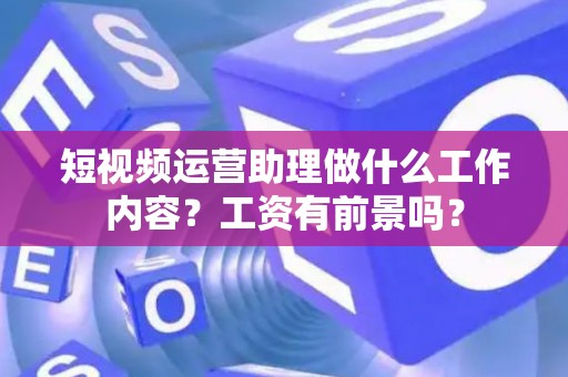 短视频运营助理做什么工作内容？工资有前景吗？
