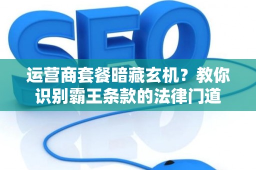 运营商套餐暗藏玄机？教你识别霸王条款的法律门道