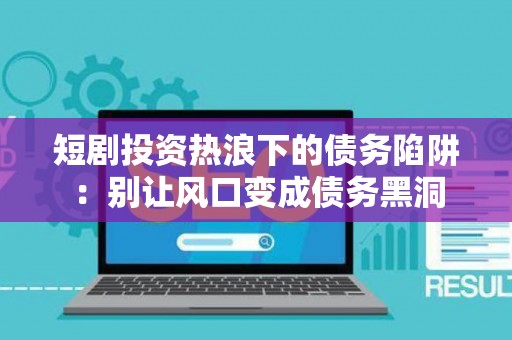 短剧投资热浪下的债务陷阱：别让风口变成债务黑洞