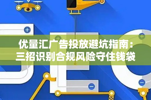优量汇广告投放避坑指南：三招识别合规风险守住钱袋子