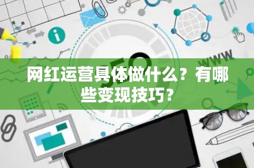 网红运营具体做什么？有哪些变现技巧？