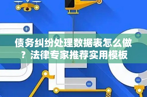 债务纠纷处理数据表怎么做？法律专家推荐实用模板