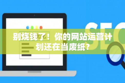 别烧钱了！你的网站运营计划还在当废纸？
