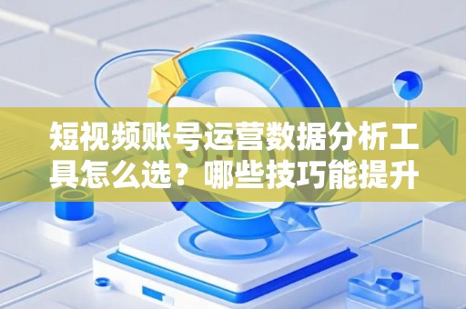 短视频账号运营数据分析工具怎么选？哪些技巧能提升变现效果？