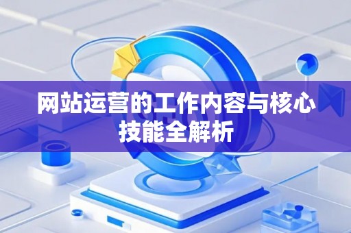 网站运营的工作内容与核心技能全解析