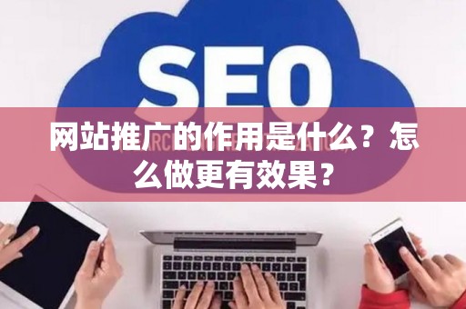 网站推广的作用是什么？怎么做更有效果？